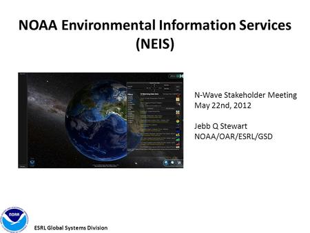 ESRL Global Systems Division NOAA Environmental Information Services (NEIS) N-Wave Stakeholder Meeting May 22nd, 2012 Jebb Q Stewart NOAA/OAR/ESRL/GSD.