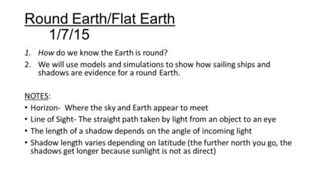 Round Earth/Flat Earth 1/7/15 1.How do we know the Earth is round? 2.We will use models and simulations to show how sailing ships and shadows are evidence.