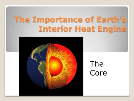 The Importance of Earth’s Interior Heat Engine The Core.