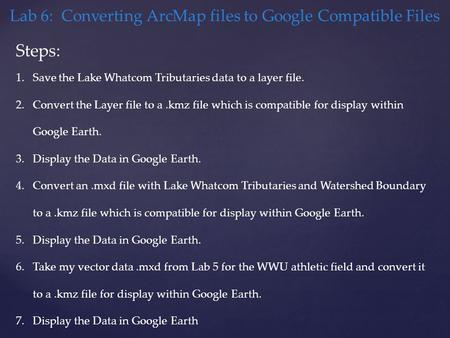 Lab 6: Converting ArcMap files to Google Compatible Files Steps: 1.Save the Lake Whatcom Tributaries data to a layer file. 2.Convert the Layer file to.