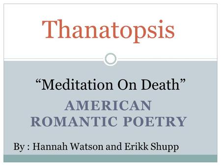 AMERICAN ROMANTIC POETRY Thanatopsis “Meditation On Death” By : Hannah Watson and Erikk Shupp.