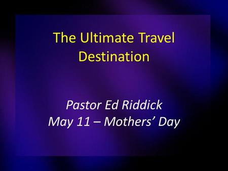 The Ultimate Travel Destination Pastor Ed Riddick May 11 – Mothers’ Day.