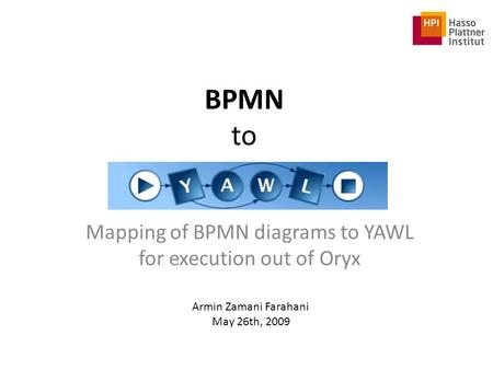 BPMN to Mapping of BPMN diagrams to YAWL for execution out of Oryx Armin Zamani Farahani May 26th, 2009.