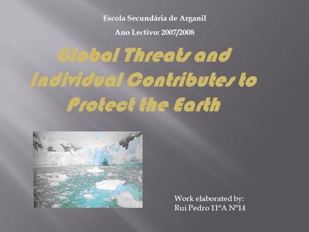 Work elaborated by: Rui Pedro 11ºA Nº14 Escola Secundária de Arganil Ano Lectivo: 2007/2008 Global Threats and Individual Contributes to Protect the Earth.