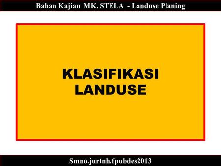 KLASIFIKASI LANDUSE Bahan Kajian MK. STELA - Landuse Planing Smno.jurtnh.fpubdes2013.