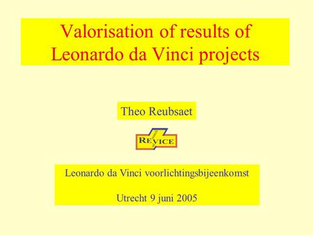 Valorisation of results of Leonardo da Vinci projects Theo Reubsaet Leonardo da Vinci voorlichtingsbijeenkomst Utrecht 9 juni 2005.