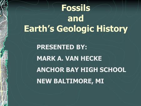 Fossils and Earth’s Geologic History PRESENTED BY: MARK A. VAN HECKE ANCHOR BAY HIGH SCHOOL NEW BALTIMORE, MI.