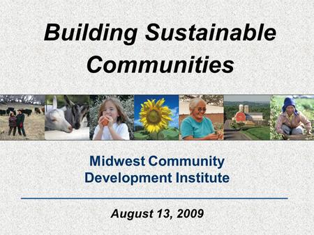 Building Sustainable Communities Midwest Community Development Institute August 13, 2009.