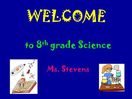 WELCOME to 8 th grade Science Ms. Stevens. Course Content Science Inquiry Physical Science  Properties and Changes in Matter  Motion and Forces Earth.
