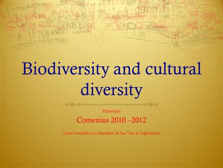 Biodiversity and cultural diversity Philosophy Comenius 2010 –2012 Liceo Scientifico Le filandiere di San Vito al Tagliamento.