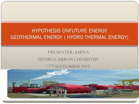 PRESENTER: AMINA HYDROCARBON CHEMISTRY 10TH SEPTEMBER 2012 HYPOTHESIS ONFUTURE ENERGY GEOTHERMAL ENERGY ( HYDRO THERMAL ENERGY)