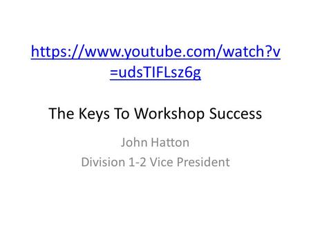Https://www.youtube.com/watch?v =udsTIFLsz6g https://www.youtube.com/watch?v =udsTIFLsz6g The Keys To Workshop Success John Hatton Division 1-2 Vice President.