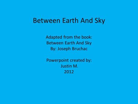 Between Earth And Sky Adapted from the book: Between Earth And Sky By: Joseph Bruchac Powerpoint created by: Justin M. 2012.