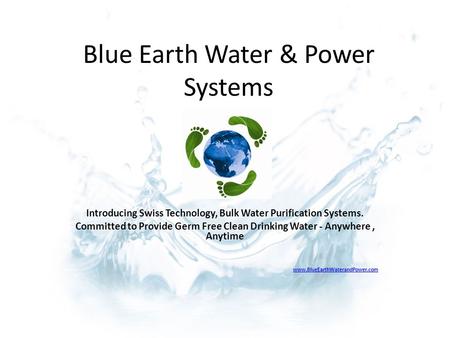 Introducing Swiss Technology, Bulk Water Purification Systems. Committed to Provide Germ Free Clean Drinking Water - Anywhere, Anytime www.BlueEarthWaterandPower.com.