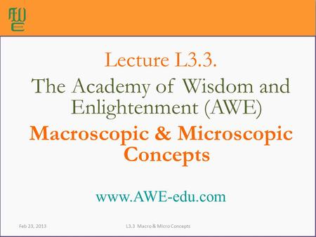 Lecture L3.3. The Academy of Wisdom and Enlightenment (AWE) Macroscopic & Microscopic Concepts www.AWE-edu.com Feb 23, 2013L3.3 Macro & Micro Concepts.