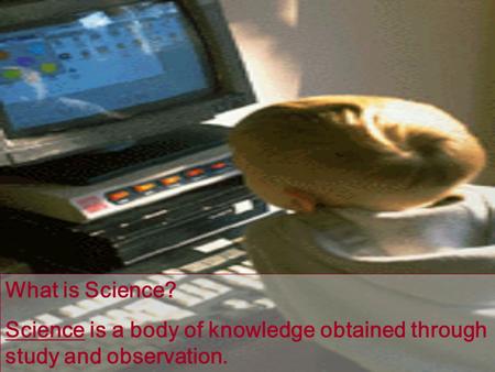 What is Science? Science is a body of knowledge obtained through study and observation.