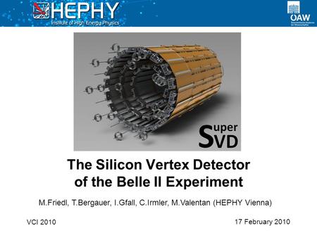 17 February 2010 The Silicon Vertex Detector of the Belle II Experiment VCI 2010 M.Friedl, T.Bergauer, I.Gfall, C.Irmler, M.Valentan (HEPHY Vienna)