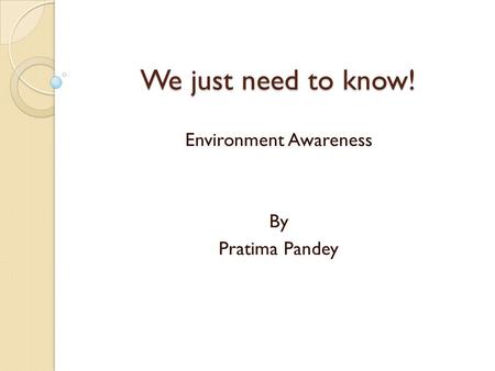 We just need to know! Environment Awareness By Pratima Pandey.