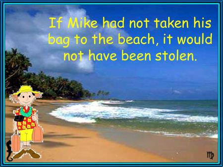 If Mike had not taken his bag to the beach, it would not have been stolen.