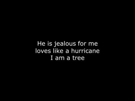He is jealous for me loves like a hurricane I am a tree