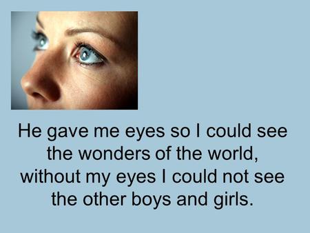 He gave me eyes so I could see the wonders of the world, without my eyes I could not see the other boys and girls.