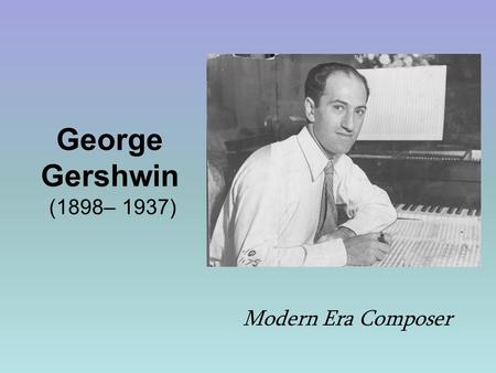 George Gershwin (1898– 1937) Modern Era Composer.