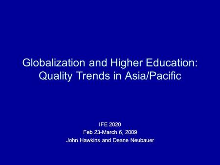 Globalization and Higher Education: Quality Trends in Asia/Pacific IFE 2020 Feb 23-March 6, 2009 John Hawkins and Deane Neubauer.