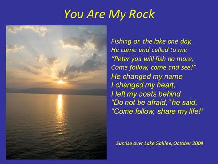 You Are My Rock Fishing on the lake one day, He came and called to me “Peter you will fish no more, Come follow, come and see!” He changed my name I changed.