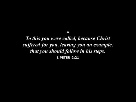 * To this you were called, because Christ suffered for you, leaving you an example, that you should follow in his steps. 1 PETER 2:21.