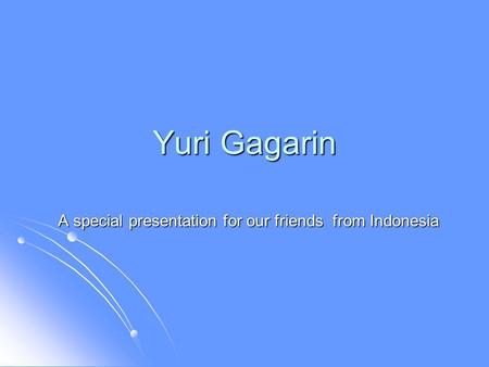 Yuri Gagarin A special presentation for our friends from Indonesia.
