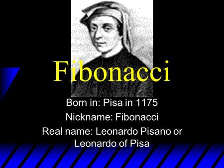 Fibonacci Born in: Pisa in 1175 Nickname: Fibonacci Real name: Leonardo Pisano or Leonardo of Pisa.