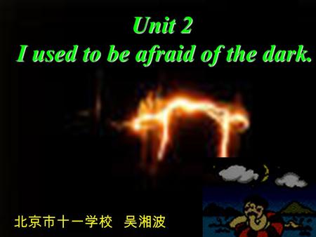 Unit 2 I used to be afraid of the dark. I used to be afraid of the dark. 北京市十一学校 吴湘波.
