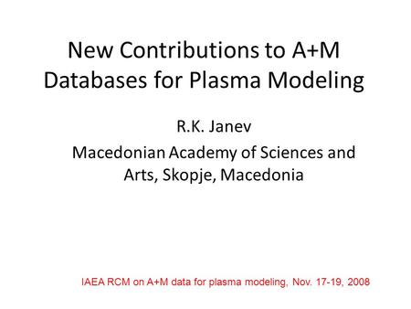 New Contributions to A+M Databases for Plasma Modeling R.K. Janev Macedonian Academy of Sciences and Arts, Skopje, Macedonia IAEA RCM on A+M data for plasma.