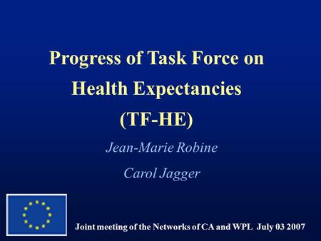 Progress of Task Force on Health Expectancies (TF-HE) Joint meeting of the Networks of CA and WPL July 03 2007 Jean-Marie Robine Carol Jagger.