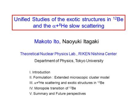 Unified Studies of the exotic structures in 12 Be and the  + 8 He slow scattering Makoto Ito, Naoyuki Itagaki Theoretical Nuclear Physics Lab., RIKEN.