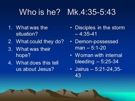 Who is he? Mk.4:35-5:43 1.What was the situation? 2.What could they do? 3.What was their hope? 4.What does this tell us about Jesus? Disciples in the storm.