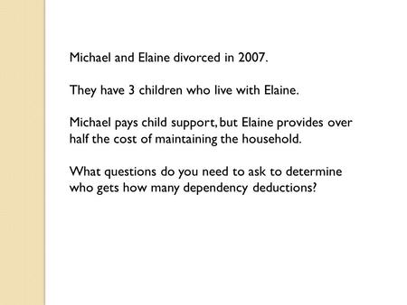 Michael and Elaine divorced in 2007. They have 3 children who live with Elaine. Michael pays child support, but Elaine provides over half the cost of maintaining.