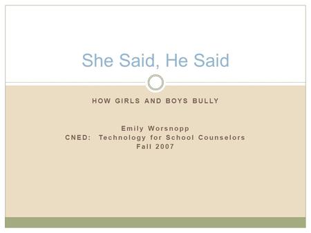 HOW GIRLS AND BOYS BULLY Emily Worsnopp CNED: Technology for School Counselors Fall 2007 She Said, He Said.