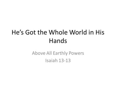 He’s Got the Whole World in His Hands Above All Earthly Powers Isaiah 13-13.