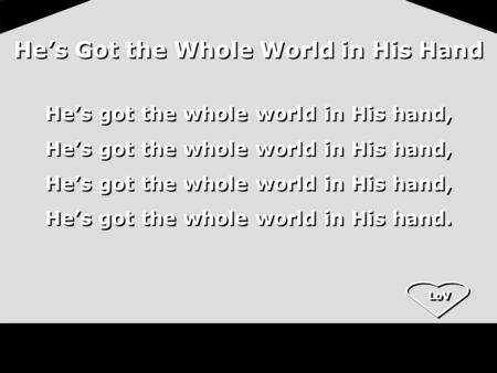 LoV He’s Got the Whole World in His Hand He’s got the whole world in His hand, He’s got the whole world in His hand. He’s got the whole world in His hand,