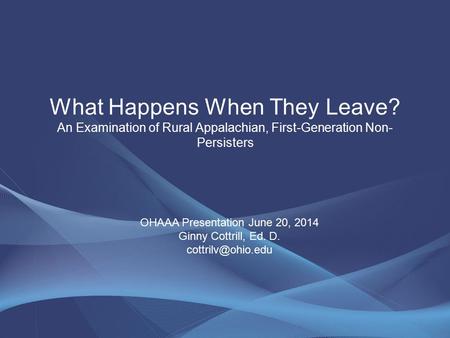 What Happens When They Leave? An Examination of Rural Appalachian, First-Generation Non- Persisters OHAAA Presentation June 20, 2014 Ginny Cottrill, Ed.