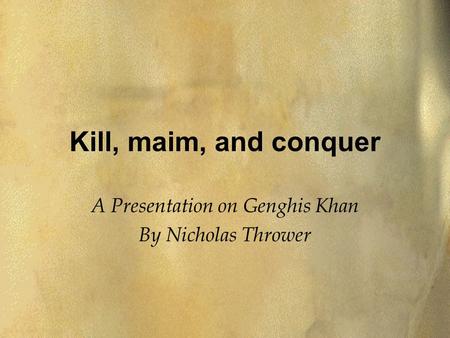 Kill, maim, and conquer A Presentation on Genghis Khan By Nicholas Thrower.