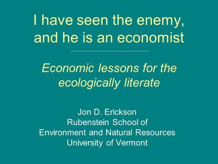 I have seen the enemy, and he is an economist Economic lessons for the ecologically literate Jon D. Erickson Rubenstein School of Environment and Natural.