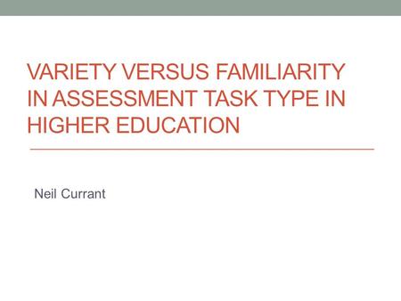 VARIETY VERSUS FAMILIARITY IN ASSESSMENT TASK TYPE IN HIGHER EDUCATION Neil Currant.