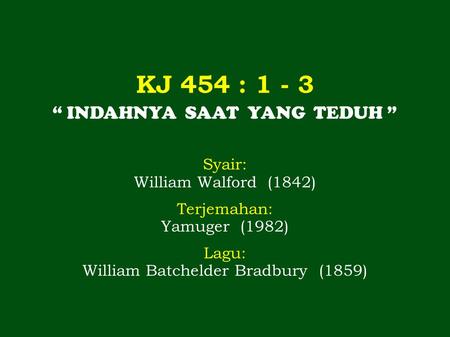 KJ 454 : 1 - 3 “ INDAHNYA SAAT YANG TEDUH ” Syair: William Walford (1842) Terjemahan: Yamuger (1982) Lagu: William Batchelder Bradbury (1859)