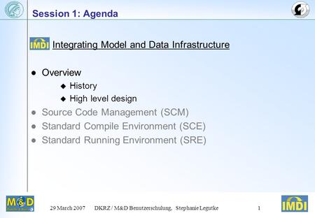 29 March 2007DKRZ / M&D Benutzerschulung, Stephanie Legutke1 Session 1: Agenda Integrating Model and Data Infrastructure Overview  History  High level.