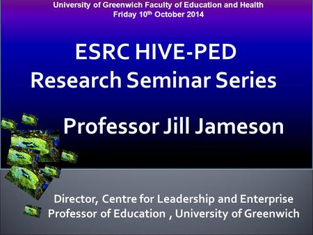 University of Greenwich Faculty of Education and Health Friday 10 th October 2014 ESRC HIVE-PED Research Seminar Series Professor Jill Jameson Professor.