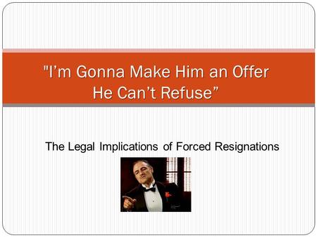 The Legal Implications of Forced Resignations I’m Gonna Make Him an Offer He Can’t Refuse”