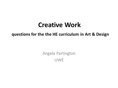 Creative Work questions for the the HE curriculum in Art & Design Angela Partington UWE.