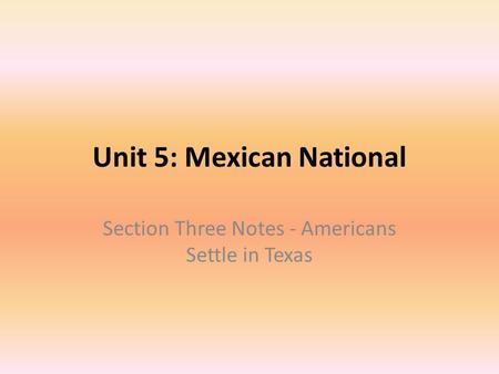 Unit 5: Mexican National Section Three Notes - Americans Settle in Texas.